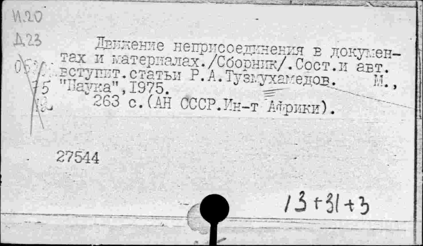 ﻿' ■—1.»

кто
движение неприсоединения в документах и материалах./Сборник/.Сост.и авт.
7' вступит.статьи Р. А.Тузтухамедоз. Н., /и "Пайка”,1975.
■	263 с. (АН СССР.Ин-т 'Априки).
27544